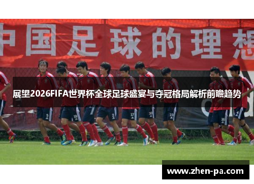 展望2026FIFA世界杯全球足球盛宴与夺冠格局解析前瞻趋势
