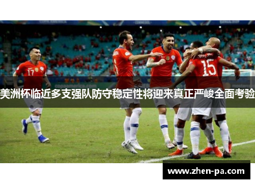 美洲杯临近多支强队防守稳定性将迎来真正严峻全面考验