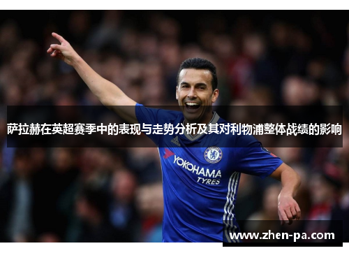 萨拉赫在英超赛季中的表现与走势分析及其对利物浦整体战绩的影响