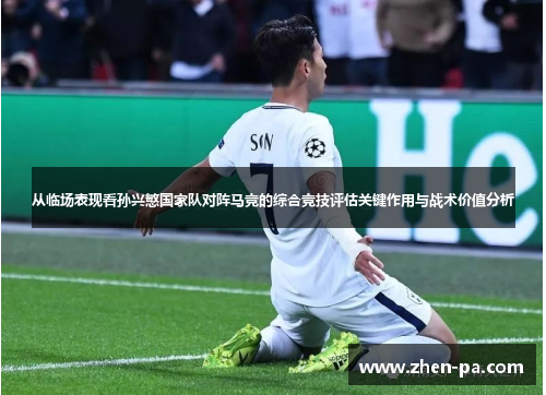 从临场表现看孙兴慜国家队对阵马竞的综合竞技评估关键作用与战术价值分析