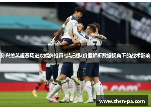 孙兴慜英超赛场进攻端多维贡献与球队价值解析数据视角下的战术影响