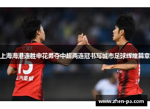 上海海港连胜申花勇夺中超两连冠书写城市足球辉煌篇章