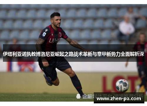 伊塔利亚诺执教博洛尼亚崛起之路战术革新与意甲新势力全面解析深