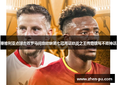 塞维利亚点球击败罗马问鼎欧联第七冠再证欧战之王传奇续写不败神话 塞维利亚点球击败罗马问鼎欧联第七冠再证欧战之王传奇续写不败神话