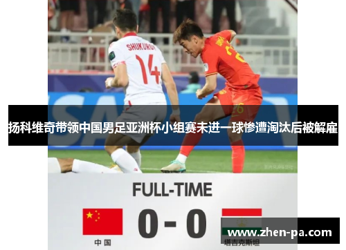 扬科维奇带领中国男足亚洲杯小组赛未进一球惨遭淘汰后被解雇