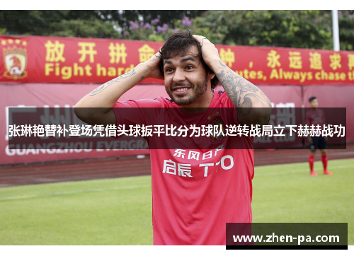 张琳艳替补登场凭借头球扳平比分为球队逆转战局立下赫赫战功