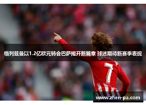 格列兹曼以1.2亿欧元转会巴萨揭开新篇章 球迷期待新赛季表现