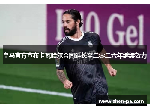 皇马官方宣布卡瓦哈尔合同延长至二零二六年继续效力