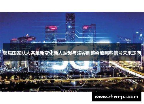 聚焦国家队大名单新变化新人崛起与阵容调整释放哪些信号未来走向