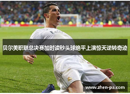 贝尔美职联总决赛加时读秒头球绝平上演惊天逆转奇迹 贝尔美职联总决赛加时读秒头球绝平上演惊天逆转奇迹