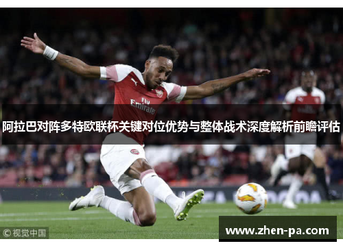 阿拉巴对阵多特欧联杯关键对位优势与整体战术深度解析前瞻评估