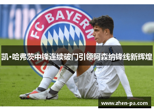 凯·哈弗茨中锋连续破门引领阿森纳锋线新辉煌 凯·哈弗茨中锋连续破门引领阿森纳锋线新辉煌