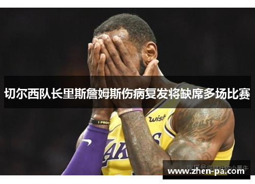 切尔西队长里斯詹姆斯伤病复发将缺席多场比赛 切尔西队长里斯詹姆斯伤病复发将缺席多场比赛