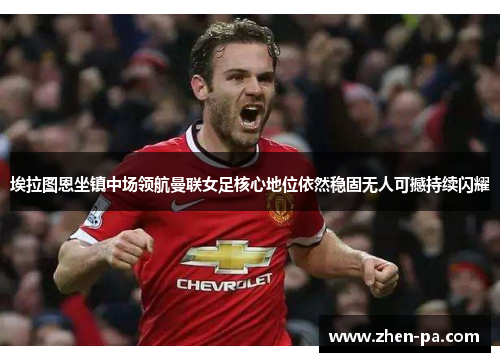 埃拉图恩坐镇中场领航曼联女足核心地位依然稳固无人可撼持续闪耀 埃拉图恩坐镇中场领航曼联女足核心地位依然稳固无人可撼持续闪耀