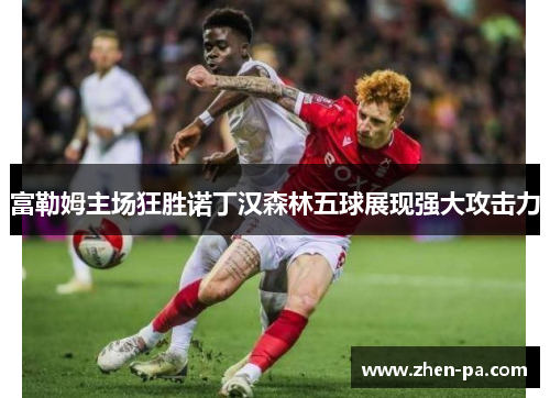 富勒姆主场狂胜诺丁汉森林五球展现强大攻击力 富勒姆主场狂胜诺丁汉森林五球展现强大攻击力