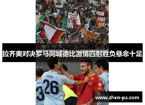 拉齐奥对决罗马同城德比激情四射胜负悬念十足