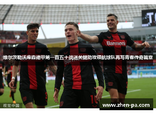 维尔茨勒沃库森德甲第一百五十战送关键助攻领航球队再写青春传奇篇章