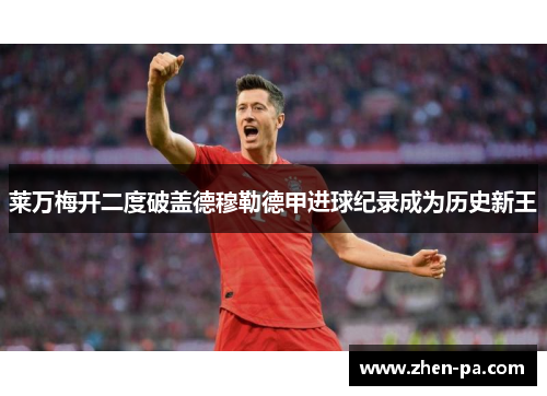 莱万梅开二度破盖德穆勒德甲进球纪录成为历史新王