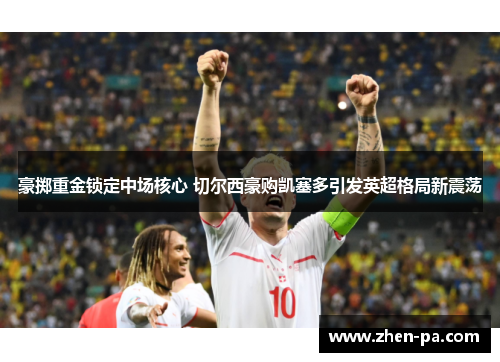 豪掷重金锁定中场核心 切尔西豪购凯塞多引发英超格局新震荡