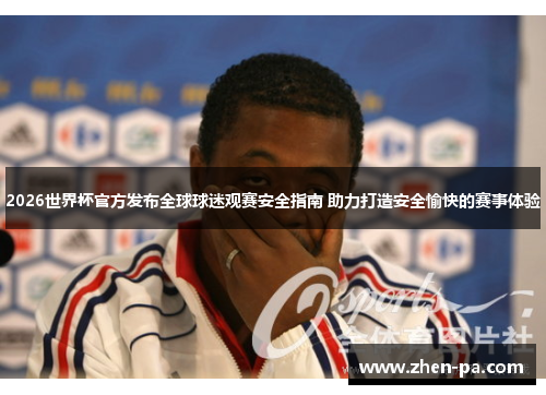2026世界杯官方发布全球球迷观赛安全指南 助力打造安全愉快的赛事体验