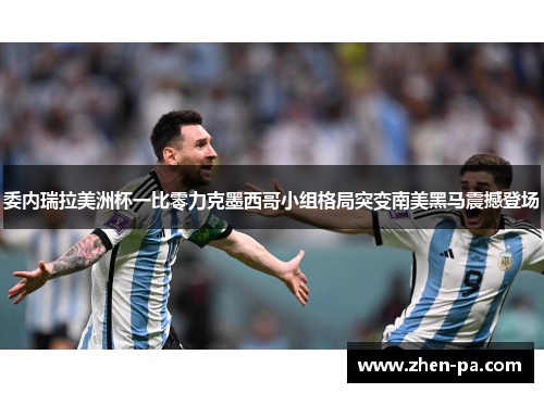 委内瑞拉美洲杯一比零力克墨西哥小组格局突变南美黑马震撼登场
