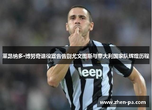 莱昂纳多·博努奇退役宣告告别尤文图斯与意大利国家队辉煌历程 莱昂纳多·博努奇退役宣告告别尤文图斯与意大利国家队辉煌历程