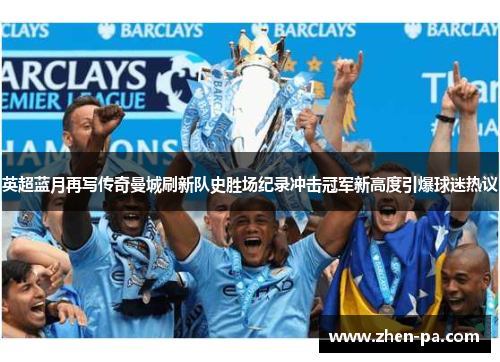 英超蓝月再写传奇曼城刷新队史胜场纪录冲击冠军新高度引爆球迷热议 英超蓝月再写传奇曼城刷新队史胜场纪录冲击冠军新高度引爆球迷热议