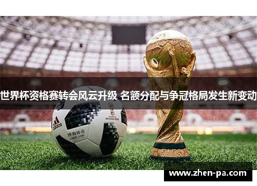 世界杯资格赛转会风云升级 名额分配与争冠格局发生新变动 世界杯资格赛转会风云升级 名额分配与争冠格局发生新变动