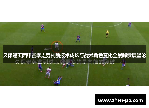 久保建英西甲赛季走势判断技术成长与战术角色变化全景解读展望论 久保建英西甲赛季走势判断技术成长与战术角色变化全景解读展望论