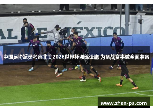 中国足协派员考察北美2026世界杯训练设施 为备战赛事做全面准备 中国足协派员考察北美2026世界杯训练设施 为备战赛事做全面准备