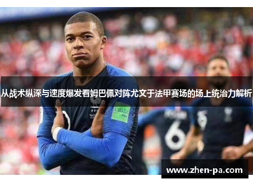 从战术纵深与速度爆发看姆巴佩对阵尤文于法甲赛场的场上统治力解析 从战术纵深与速度爆发看姆巴佩对阵尤文于法甲赛场的场上统治力解析
