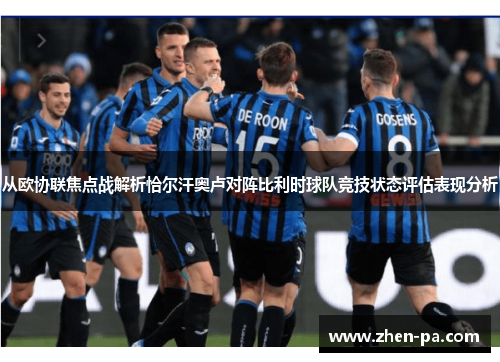 从欧协联焦点战解析恰尔汗奥卢对阵比利时球队竞技状态评估表现分析 从欧协联焦点战解析恰尔汗奥卢对阵比利时球队竞技状态评估表现分析