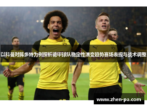 以科曼对阵多特为例探析德甲球队稳定性演变趋势赛场表现与战术调整 以科曼对阵多特为例探析德甲球队稳定性演变趋势赛场表现与战术调整
