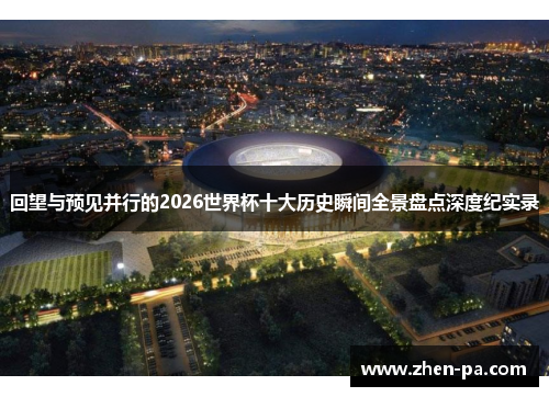 回望与预见并行的2026世界杯十大历史瞬间全景盘点深度纪实录