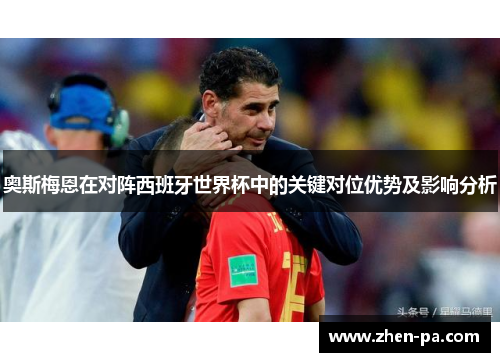 奥斯梅恩在对阵西班牙世界杯中的关键对位优势及影响分析