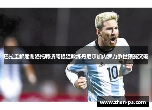 巴拉圭解雇谢洛托聘请阿根廷教练丹尼尔加内罗力争世预赛突破 巴拉圭解雇谢洛托聘请阿根廷教练丹尼尔加内罗力争世预赛突破