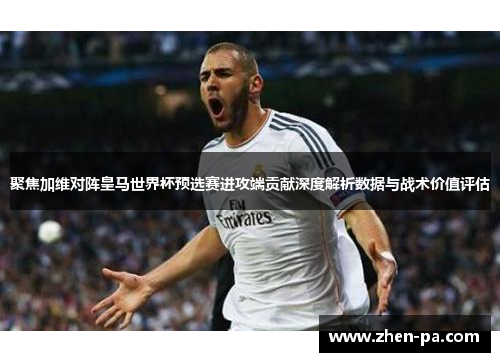 聚焦加维对阵皇马世界杯预选赛进攻端贡献深度解析数据与战术价值评估 聚焦加维对阵皇马世界杯预选赛进攻端贡献深度解析数据与战术价值评估