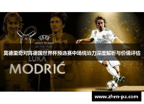 莫德里奇对阵德国世界杯预选赛中场统治力深度解析与价值评估 莫德里奇对阵德国世界杯预选赛中场统治力深度解析与价值评估