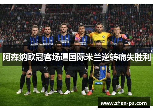 阿森纳欧冠客场遭国际米兰逆转痛失胜利