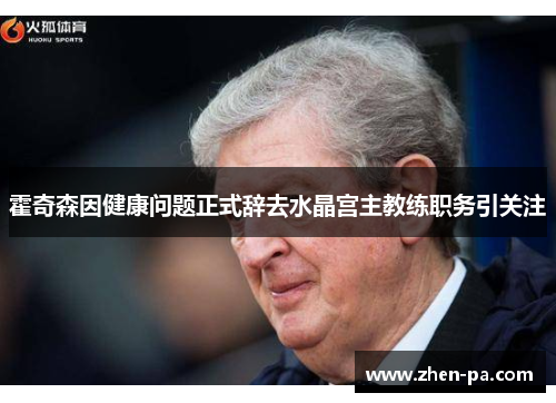 霍奇森因健康问题正式辞去水晶宫主教练职务引关注