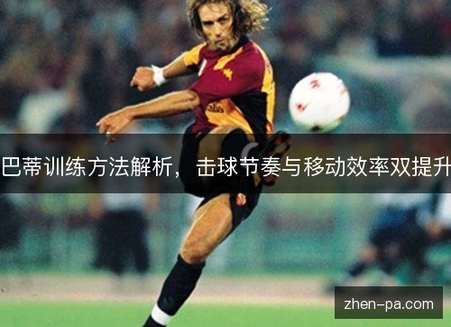 巴蒂训练方法解析,击球节奏与移动效率双提升 巴蒂训练方法解析,击球节奏与移动效率双提升