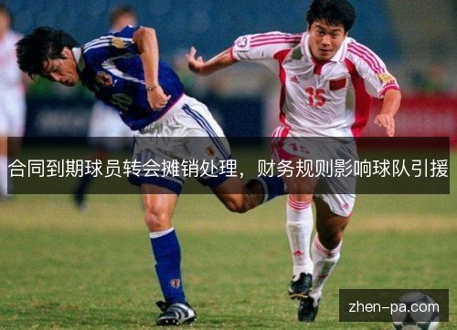 合同到期球员转会摊销处理,财务规则影响球队引援 合同到期球员转会摊销处理,财务规则影响球队引援