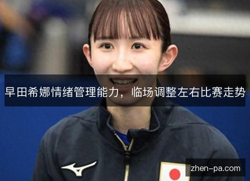 早田希娜情绪管理能力,临场调整左右比赛走势 早田希娜情绪管理能力,临场调整左右比赛走势
