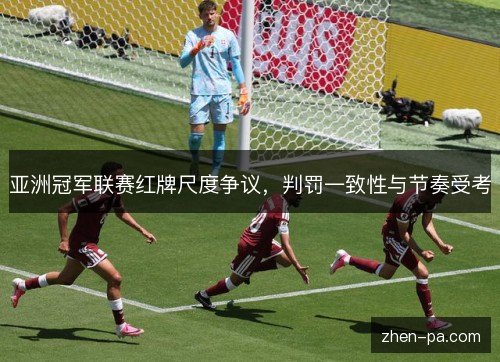 亚洲冠军联赛红牌尺度争议，判罚一致性与节奏受考