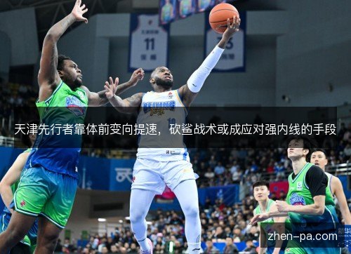天津先行者靠体前变向提速，砍鲨战术或成应对强内线的手段